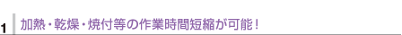 1.加熱・乾燥・焼付等の作業時間短縮が可能！