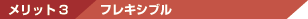 メリット3 フレキシブル